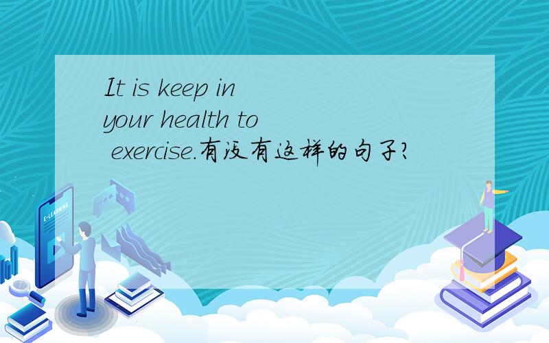 It is keep in your health to exercise.有没有这样的句子?