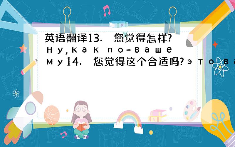 英语翻译13． 您觉得怎样?ну,как по-вашему14． 您觉得这个合适吗?это вас устраивае