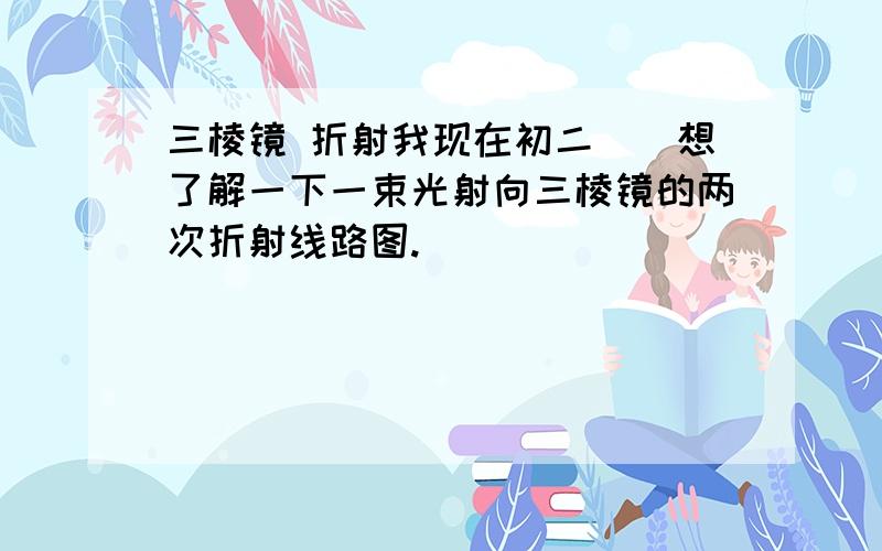 三棱镜 折射我现在初二``想了解一下一束光射向三棱镜的两次折射线路图.