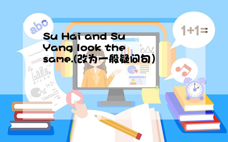 Su Hai and Su Yang look the same.(改为一般疑问句）