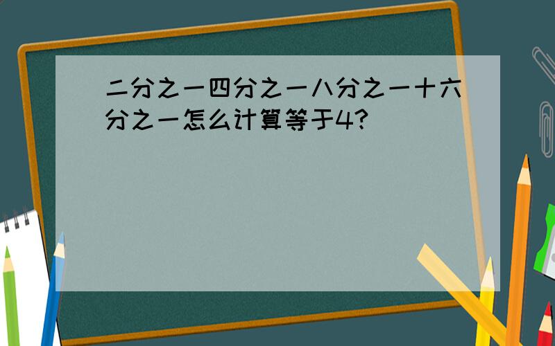 二分之一四分之一八分之一十六分之一怎么计算等于4?