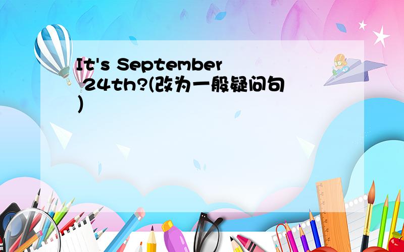 It's September 24th?(改为一般疑问句）