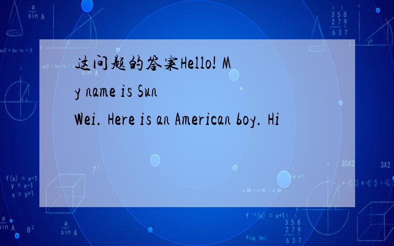 这问题的答案Hello! My name is Sun Wei. Here is an American boy. Hi