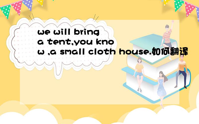 we will bring a tent,you know ,a small cloth house.如何翻译