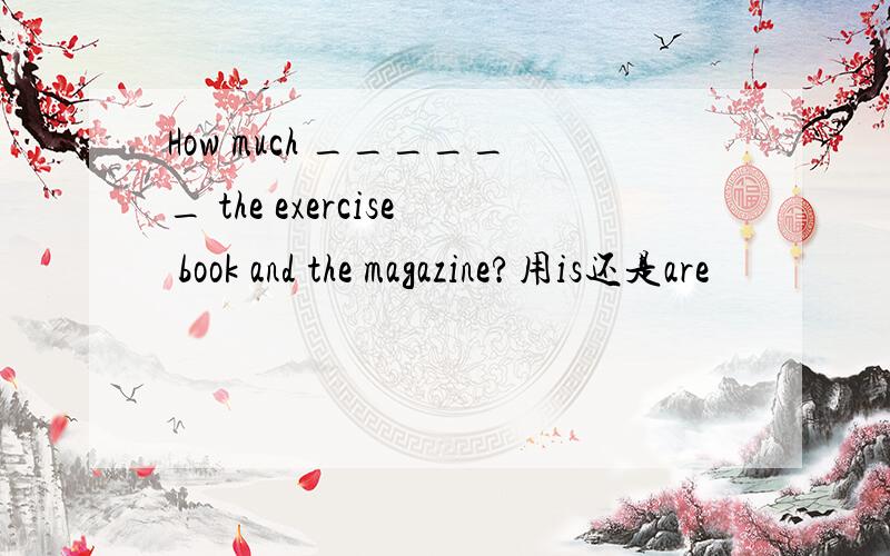 How much ______ the exercise book and the magazine?用is还是are