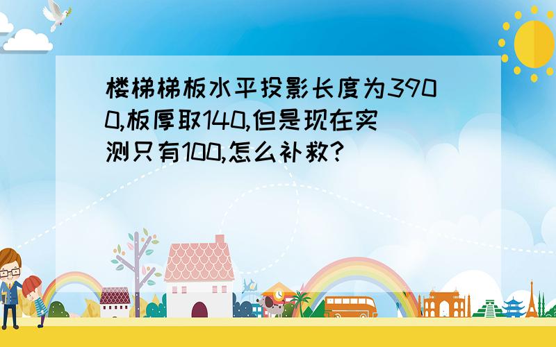 楼梯梯板水平投影长度为3900,板厚取140,但是现在实测只有100,怎么补救?