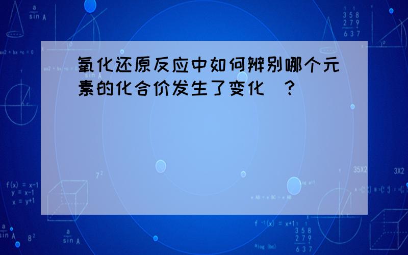 氧化还原反应中如何辨别哪个元素的化合价发生了变化|?