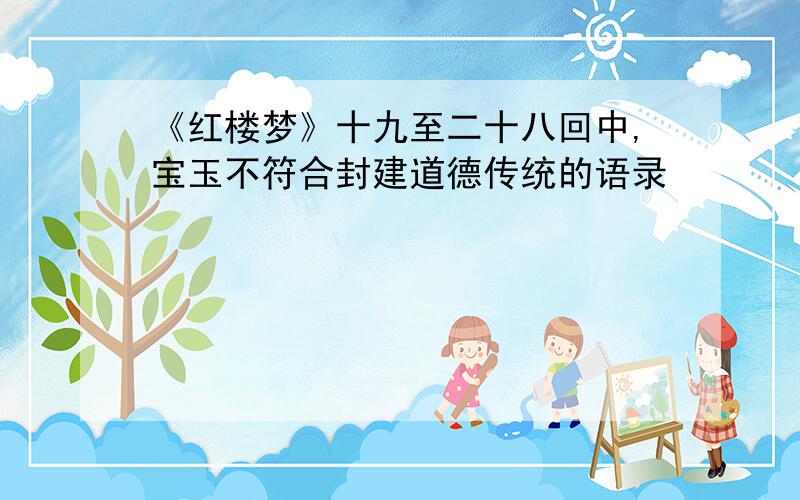 《红楼梦》十九至二十八回中,宝玉不符合封建道德传统的语录