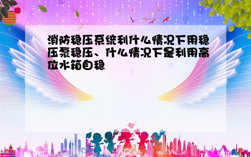 消防稳压系统利什么情况下用稳压泵稳压、什么情况下是利用高位水箱自稳