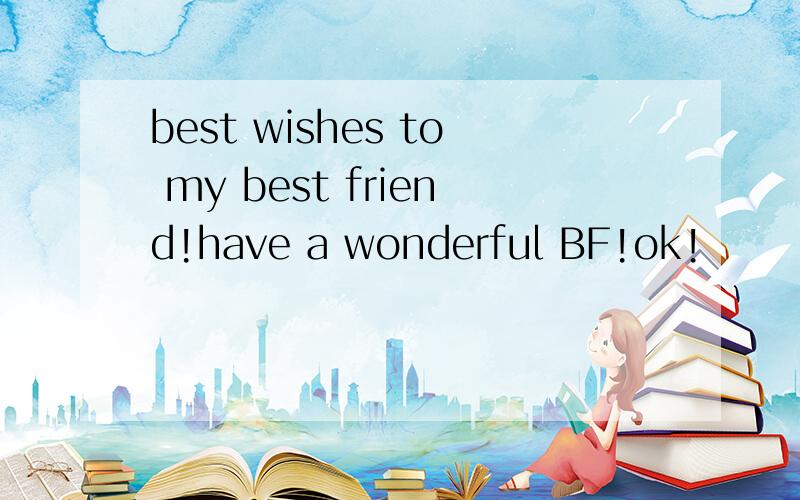 best wishes to my best friend!have a wonderful BF!ok!