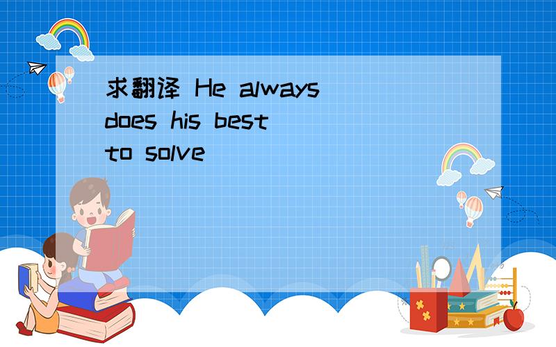 求翻译 He always does his best to solve