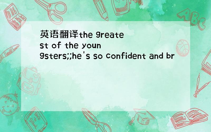 英语翻译the greatest of the youngsters;;he's so confident and br