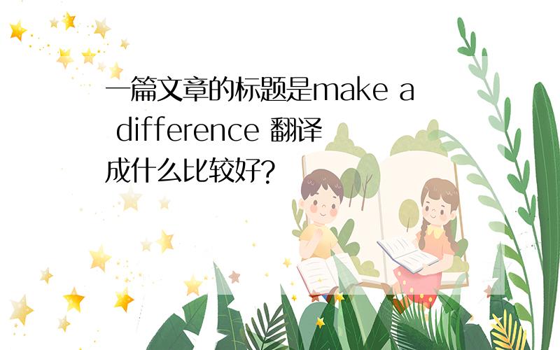 一篇文章的标题是make a difference 翻译成什么比较好?