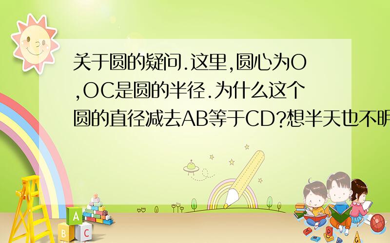 关于圆的疑问.这里,圆心为O,OC是圆的半径.为什么这个圆的直径减去AB等于CD?想半天也不明白也……【本人刚学】