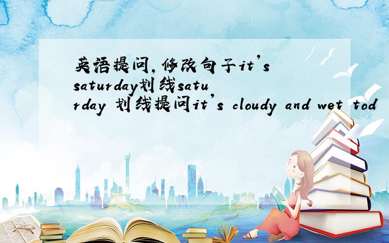 英语提问,修改句子it's saturday划线saturday 划线提问it's cloudy and wet tod