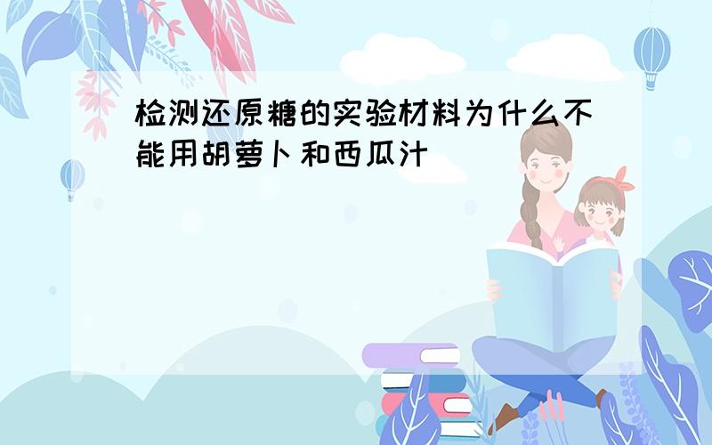 检测还原糖的实验材料为什么不能用胡萝卜和西瓜汁