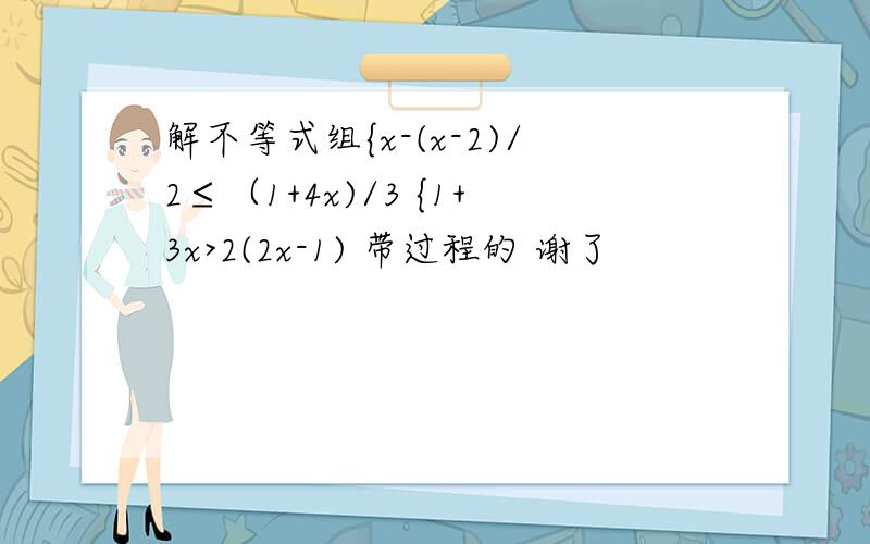 解不等式组{x-(x-2)/2≤（1+4x)/3 {1+3x>2(2x-1) 带过程的 谢了