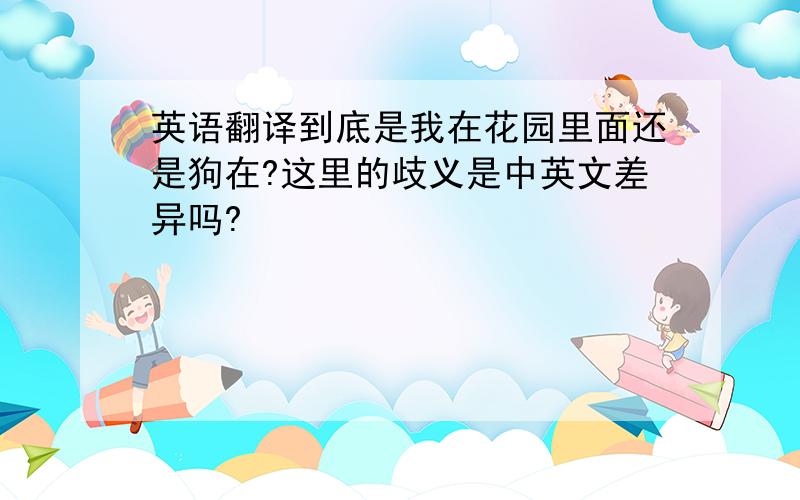 英语翻译到底是我在花园里面还是狗在?这里的歧义是中英文差异吗?