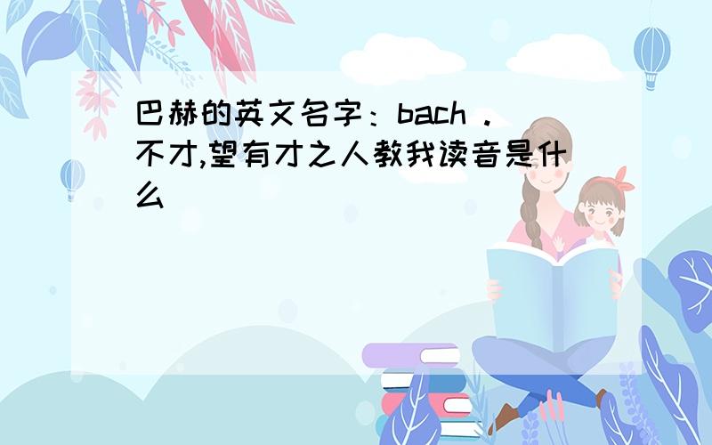 巴赫的英文名字：bach .不才,望有才之人教我读音是什么