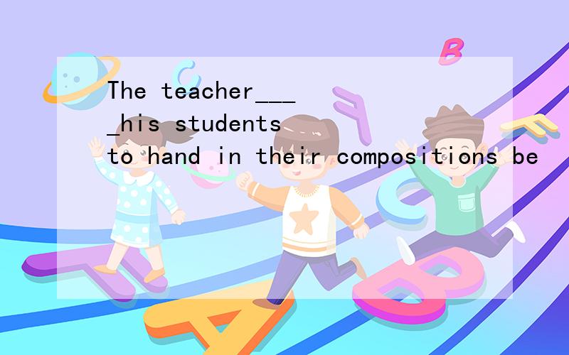 The teacher____his students to hand in their compositions be