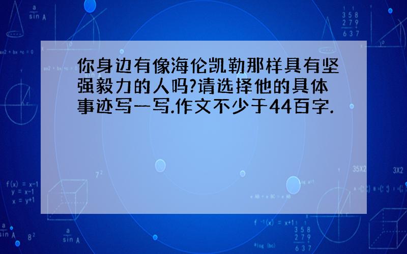 你身边有像海伦凯勒那样具有坚强毅力的人吗?请选择他的具体事迹写一写.作文不少于44百字.