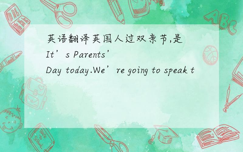 英语翻译英国人过双亲节,是 It’s Parents’ Day today.We’re going to speak t