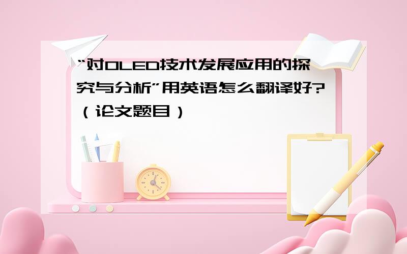 “对OLED技术发展应用的探究与分析”用英语怎么翻译好?（论文题目）