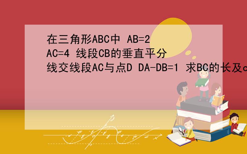 在三角形ABC中 AB=2 AC=4 线段CB的垂直平分线交线段AC与点D DA-DB=1 求BC的长及cos∠ACB的