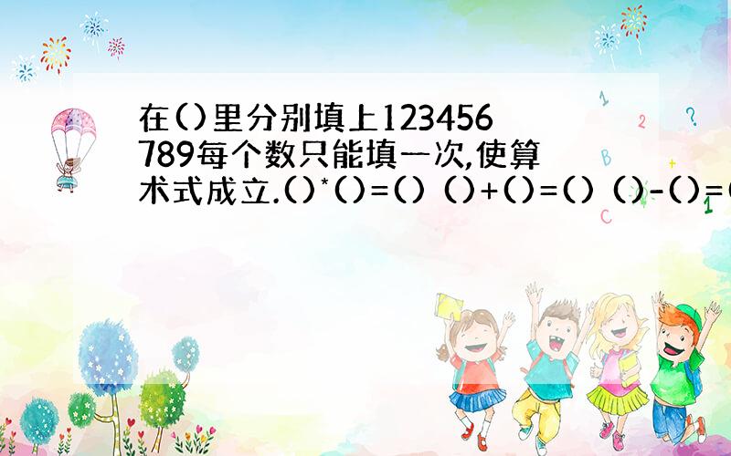 在()里分别填上123456789每个数只能填一次,使算术式成立.()*()=() ()+()=() ()-()=()