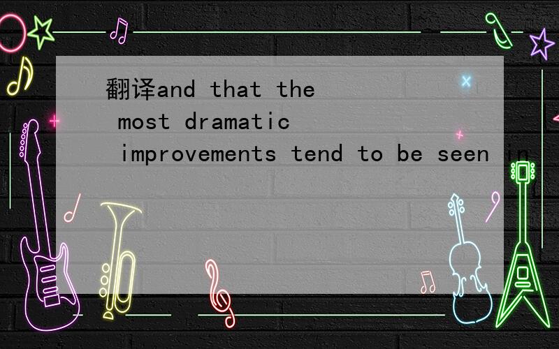 翻译and that the most dramatic improvements tend to be seen in