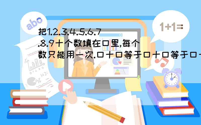 把1.2.3.4.5.6.7.8.9十个数填在口里,每个数只能用一次.口十口等于口十口等于口十口