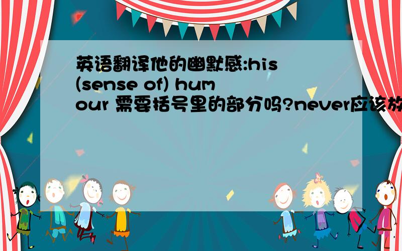 英语翻译他的幽默感:his (sense of) humour 需要括号里的部分吗?never应该放在哪?