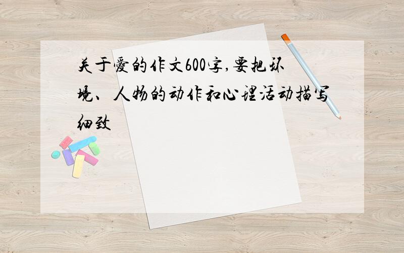 关于爱的作文600字,要把环境、人物的动作和心理活动描写细致