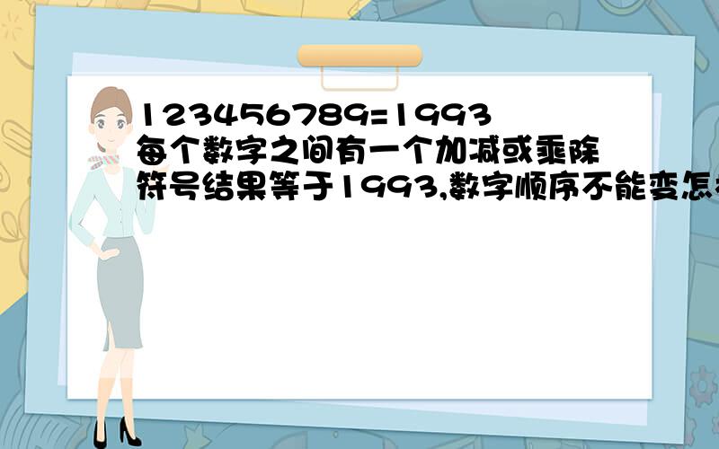 123456789=1993每个数字之间有一个加减或乘除符号结果等于1993,数字顺序不能变怎样算