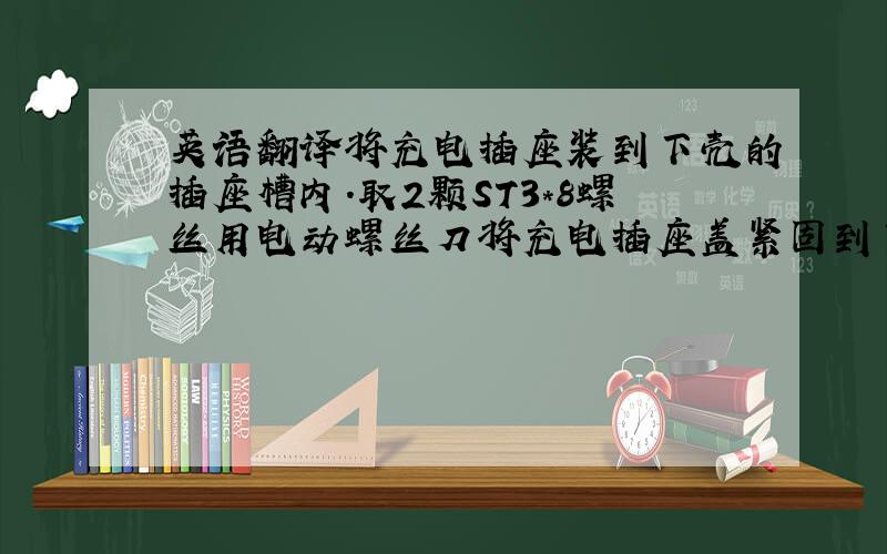 英语翻译将充电插座装到下壳的插座槽内.取2颗ST3*8螺丝用电动螺丝刀将充电插座盖紧固到下盖上.将电池组装到下盖的电池卡