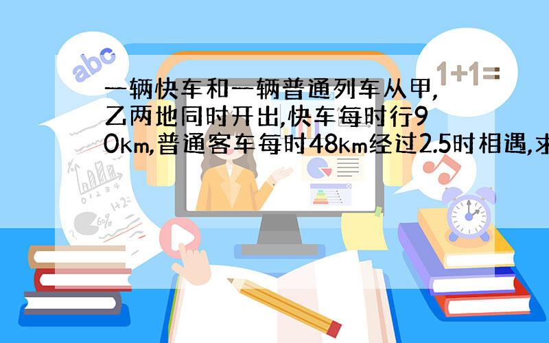 一辆快车和一辆普通列车从甲,乙两地同时开出,快车每时行90km,普通客车每时48km经过2.5时相遇,求两地长多少km?