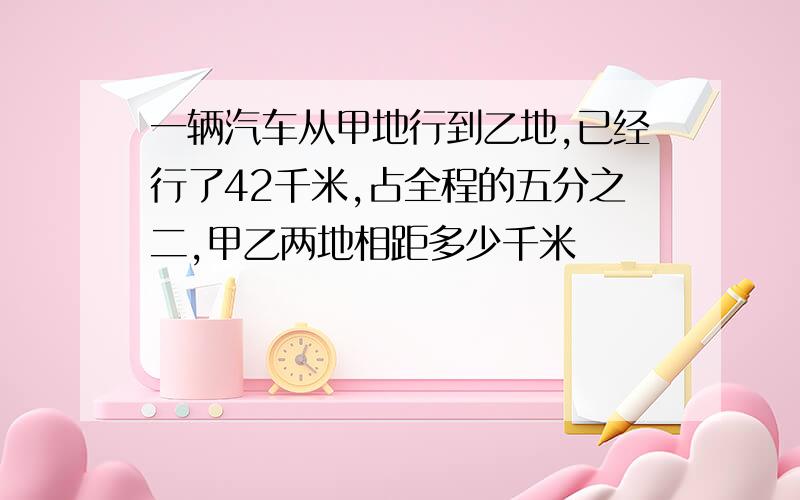 一辆汽车从甲地行到乙地,已经行了42千米,占全程的五分之二,甲乙两地相距多少千米