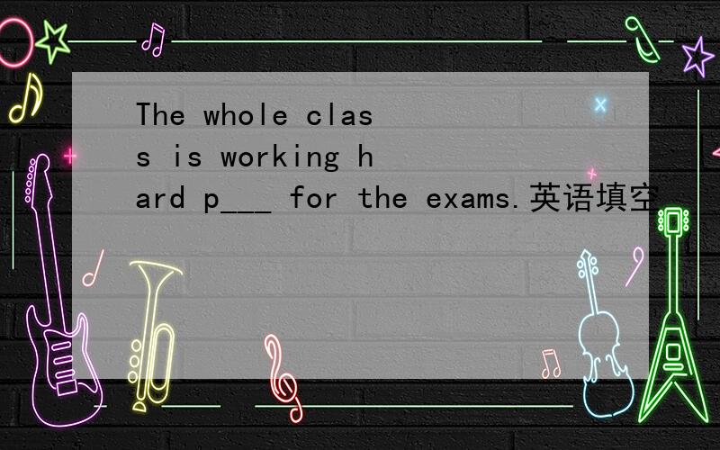 The whole class is working hard p___ for the exams.英语填空