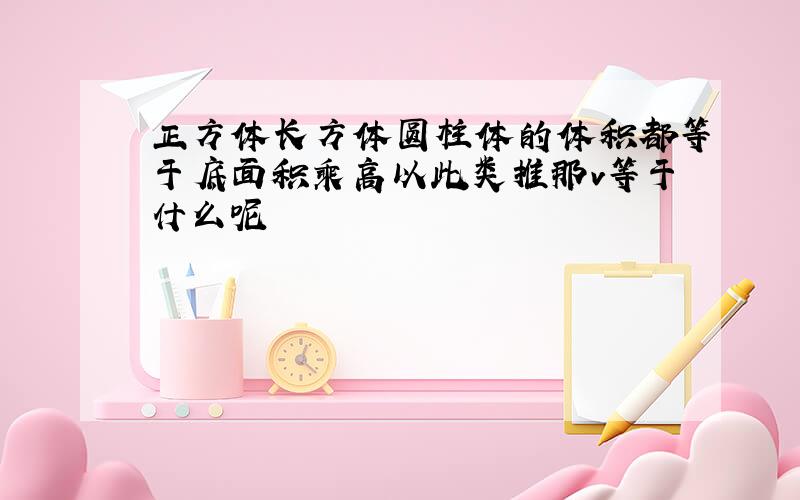 正方体长方体圆柱体的体积都等于底面积乘高以此类推那v等于什么呢