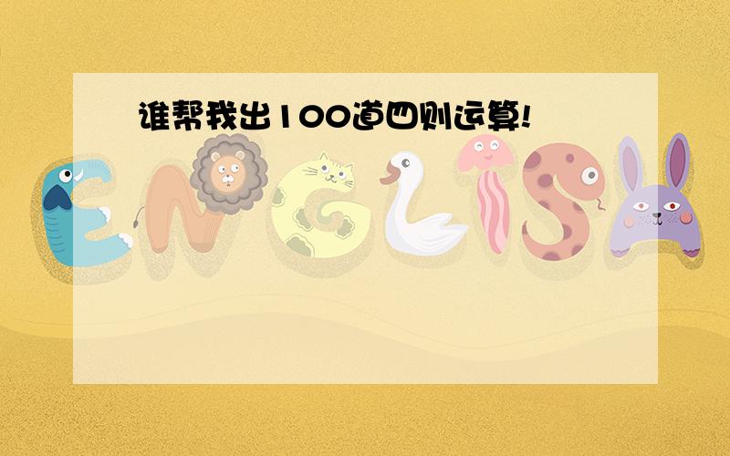 谁帮我出100道四则运算!