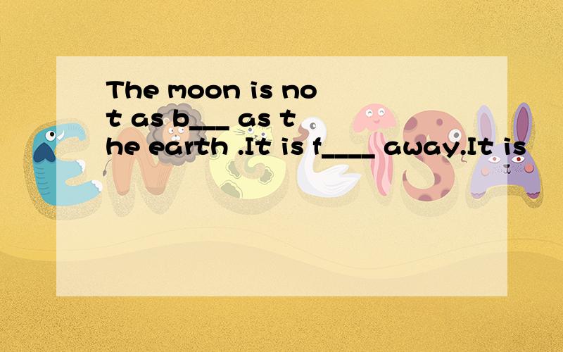 The moon is not as b___ as the earth .It is f____ away.It is