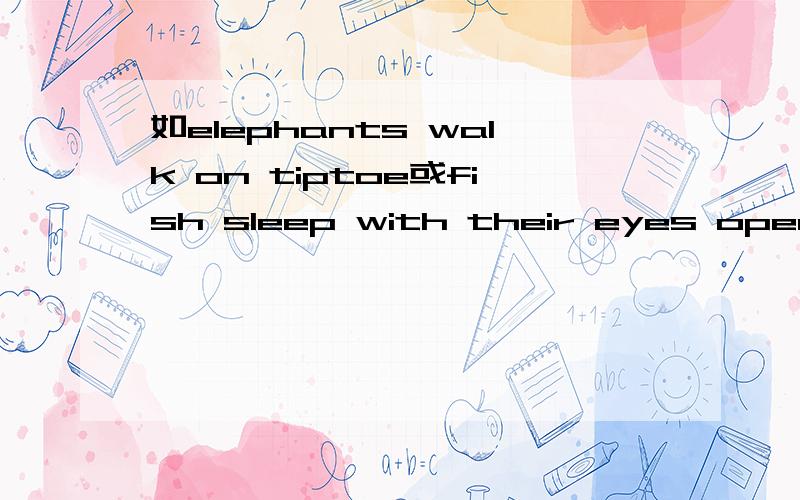 如elephants walk on tiptoe或fish sleep with their eyes open之类的