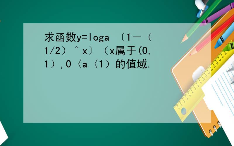 求函数y=loga 〔1－（1/2）＾x〕（x属于(0,1）,0〈a〈1）的值域.