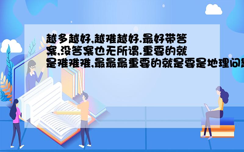 越多越好,越难越好.最好带答案,没答案也无所谓.重要的就是难难难,最最最重要的就是要是地理问题.（好的话赏分)