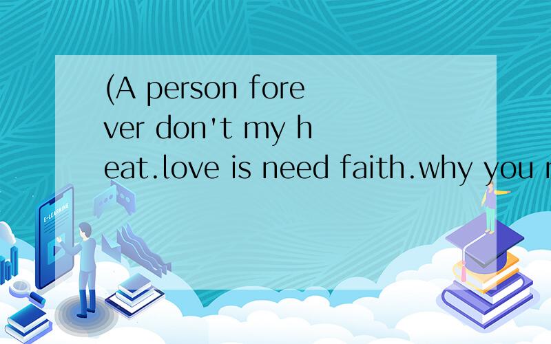 (A person forever don't my heat.love is need faith.why you n