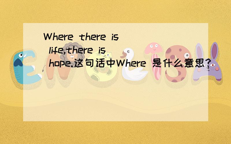 Where there is life,there is hope.这句话中Where 是什么意思?