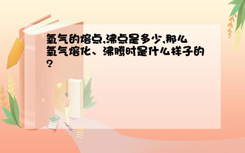 氧气的熔点,沸点是多少,那么氧气熔化、沸腾时是什么样子的?