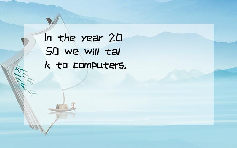 In the year 2050 we will talk to computers.