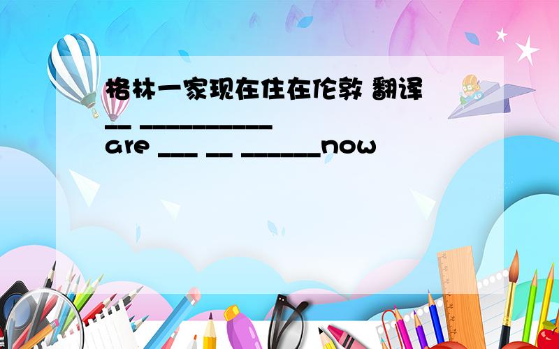 格林一家现在住在伦敦 翻译 __ __________ are ___ __ ______now