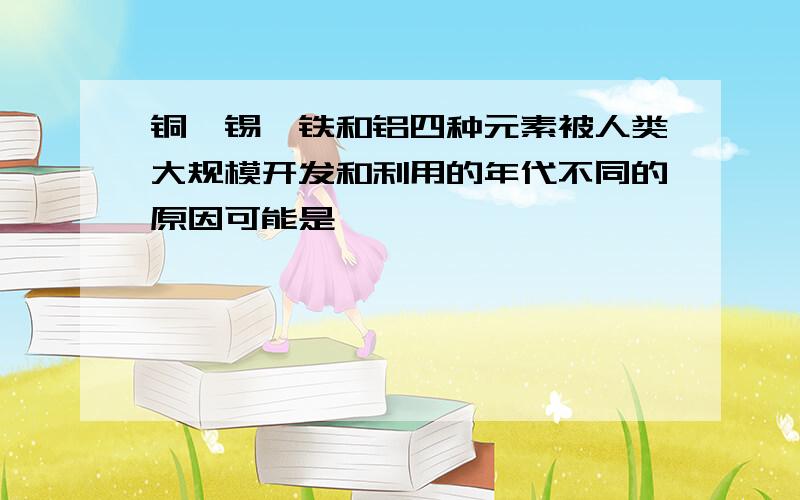 铜,锡,铁和铝四种元素被人类大规模开发和利用的年代不同的原因可能是